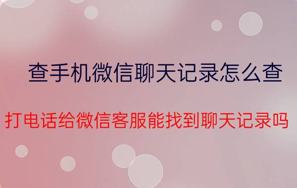 查手机微信聊天记录怎么查 打电话给微信客服能找到聊天记录吗？